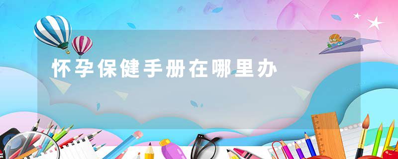 怀孕保健手册在哪里办