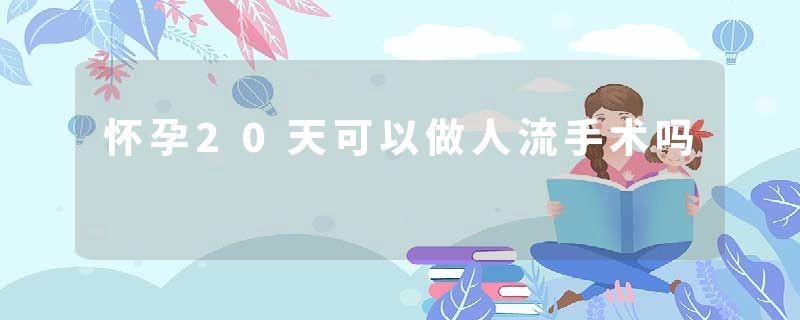 怀孕20天可以做人流手术吗