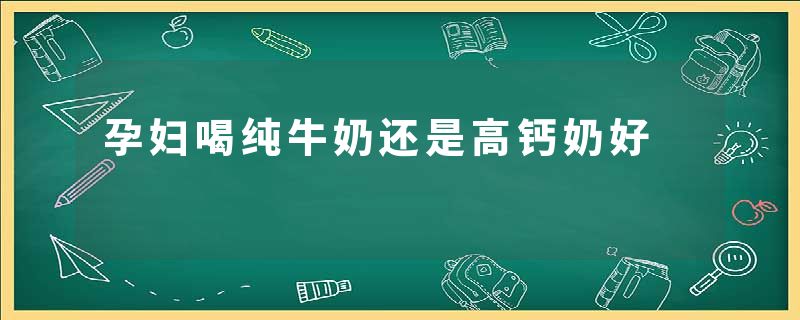 孕妇喝纯牛奶还是高钙奶好