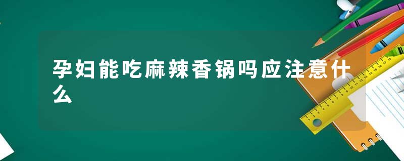 孕妇能吃麻辣香锅吗应注意什么