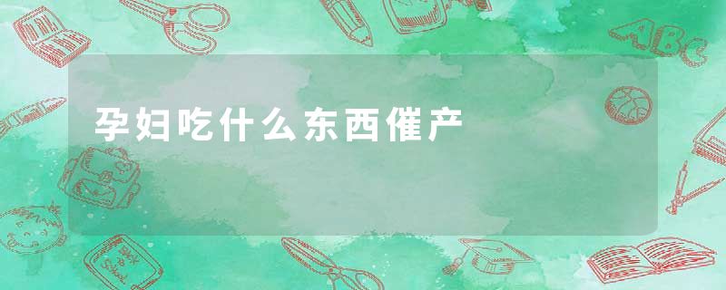 孕妇吃什么东西催产