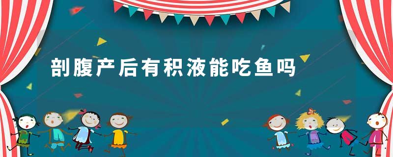 剖腹产后有积液能吃鱼吗