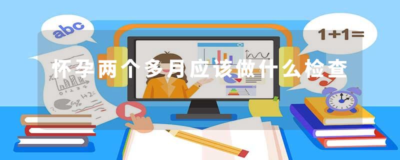 怀孕两个多月应该做什么检查
