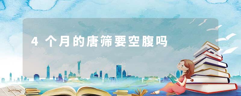 4个月的唐筛要空腹吗