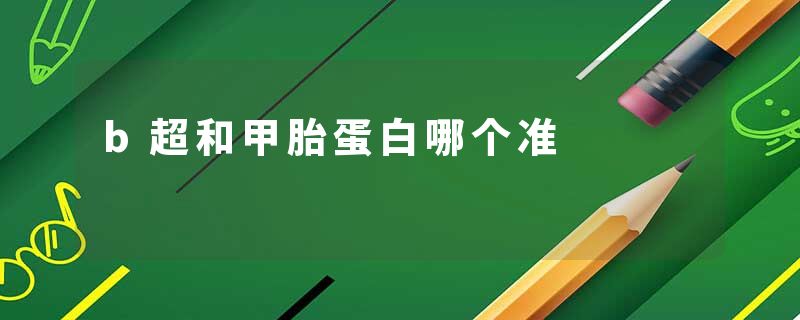 b超和甲胎蛋白哪个准