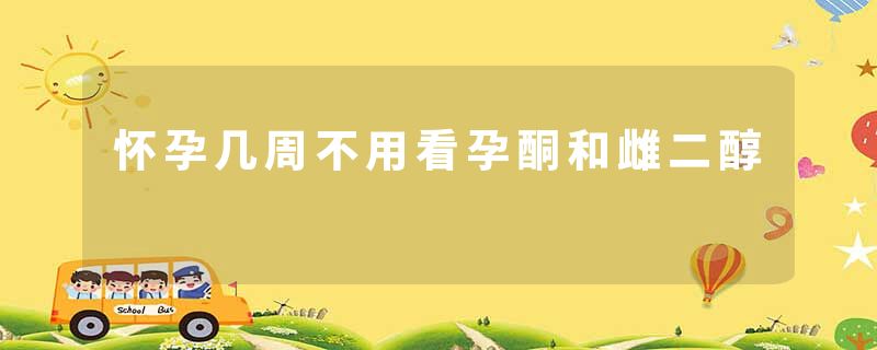 怀孕几周不用看孕酮和雌二醇