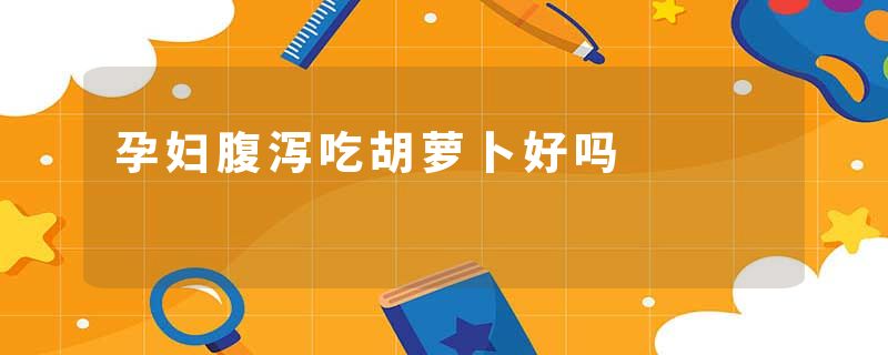 孕妇腹泻吃胡萝卜好吗