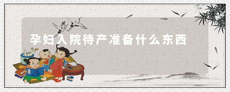 孕妇入院待产准备什么东西