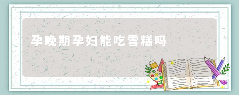 孕晚期孕妇能吃雪糕吗