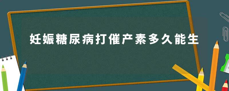 妊娠糖尿病打催产素多久能生