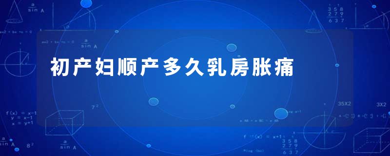 初产妇顺产多久乳房胀痛
