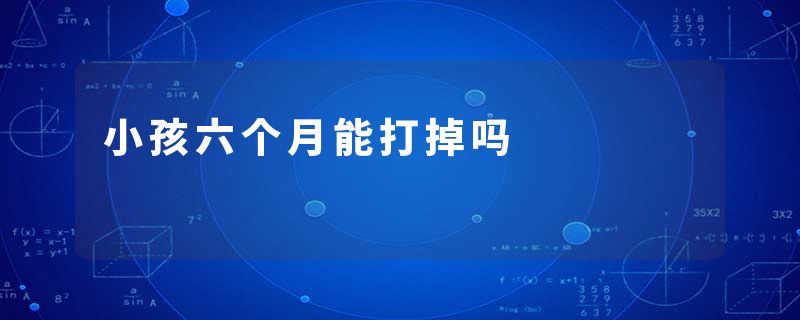 小孩六个月能打掉吗