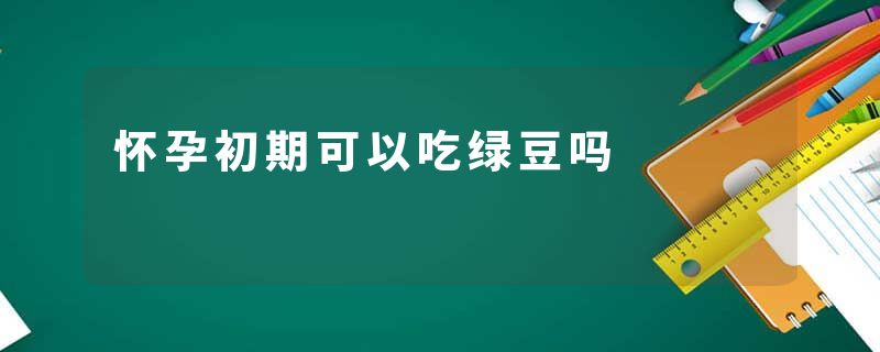 怀孕初期可以吃绿豆吗