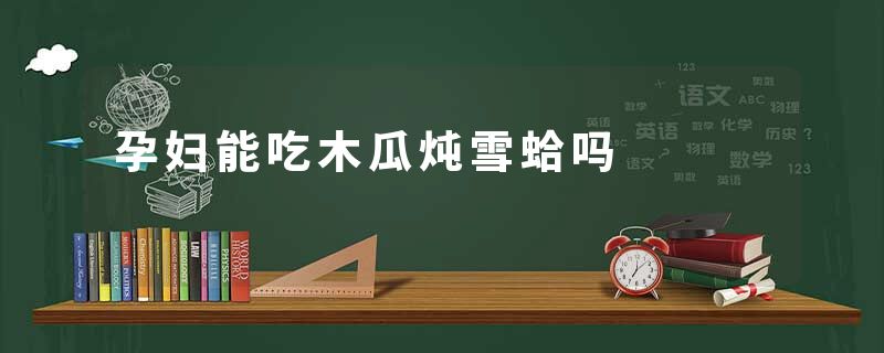 孕妇能吃木瓜炖雪蛤吗
