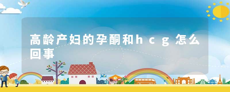 高龄产妇的孕酮和hcg怎么回事