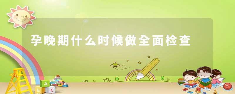 孕晚期什么时候做全面检查