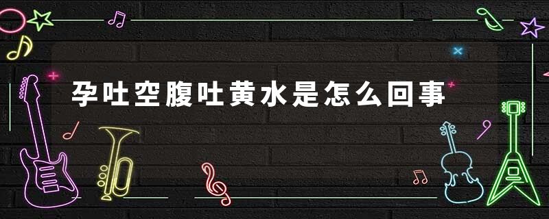 孕吐空腹吐黄水是怎么回事