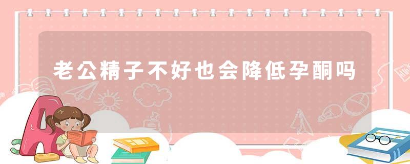 老公精子不好也会降低孕酮吗