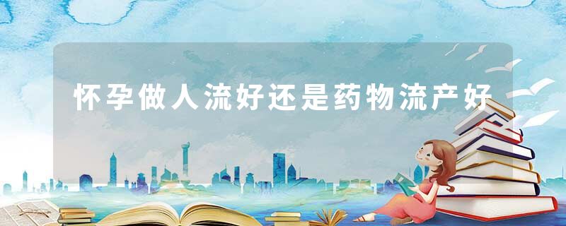 怀孕做人流好还是药物流产好
