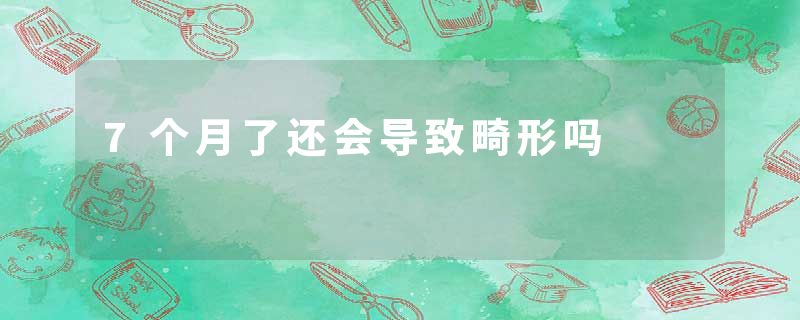 7个月了还会导致畸形吗