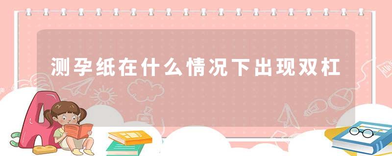 测孕纸在什么情况下出现双杠