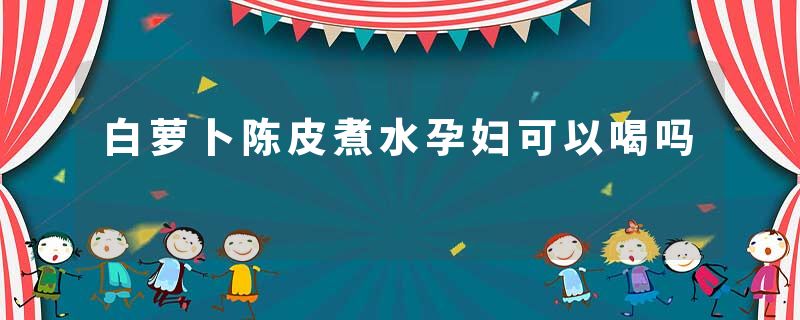 白萝卜陈皮煮水孕妇可以喝吗