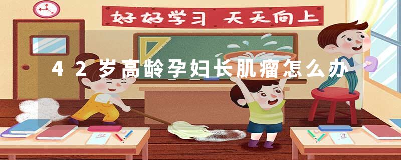 42岁高龄孕妇长肌瘤怎么办