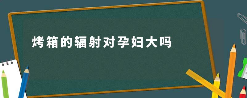 烤箱的辐射对孕妇大吗