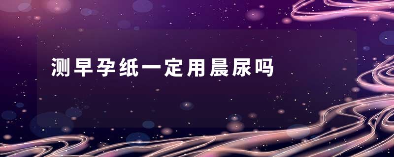 测早孕纸一定用晨尿吗