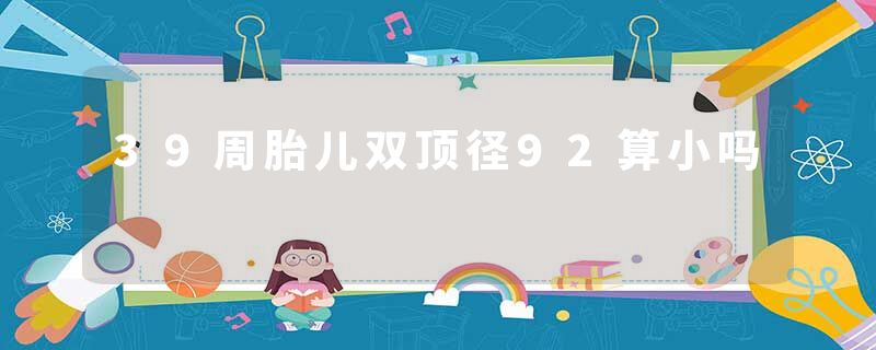 39周胎儿双顶径92算小吗