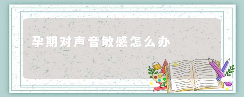 孕期对声音敏感怎么办