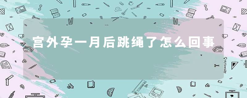 宫外孕一月后跳绳了怎么回事