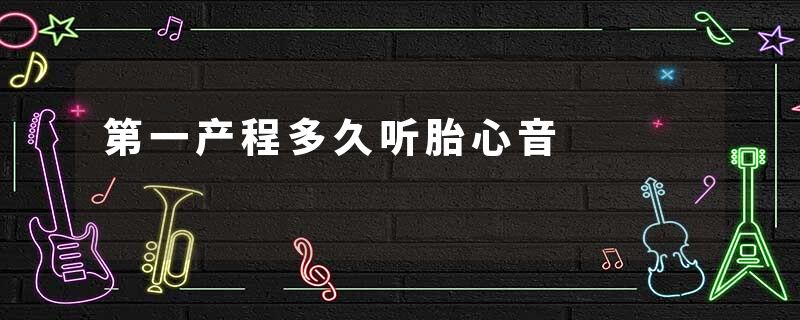 第一产程多久听胎心音