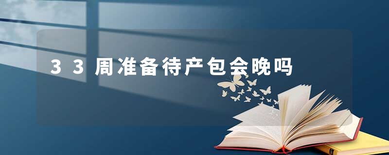 33周准备待产包会晚吗