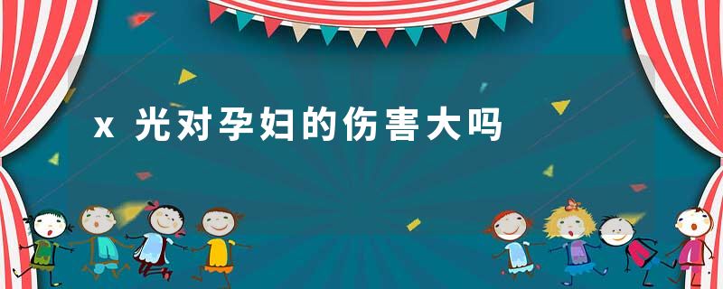 x光对孕妇的伤害大吗