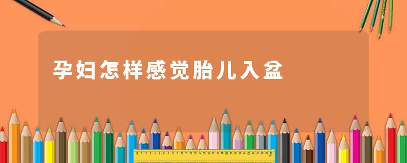 孕妇怎样感觉胎儿入盆