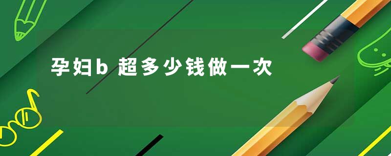 孕妇b超多少钱做一次