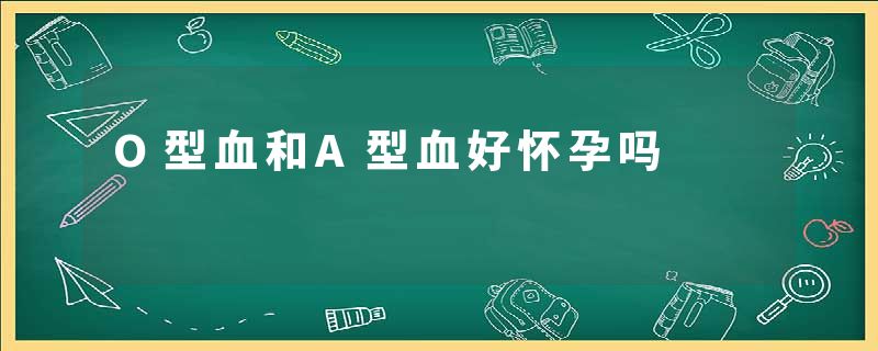 O型血和A型血好怀孕吗