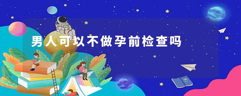 男人可以不做孕前检查吗