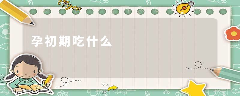 孕初期吃什么