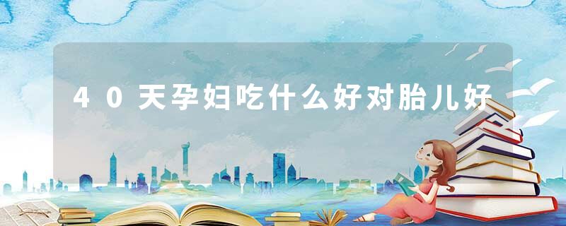 40天孕妇吃什么好对胎儿好