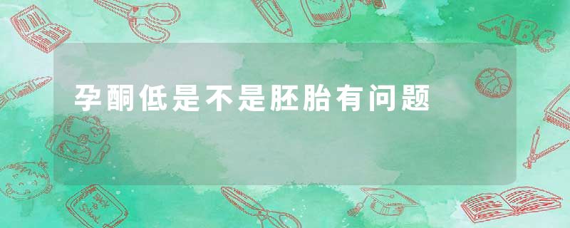 孕酮低是不是胚胎有问题