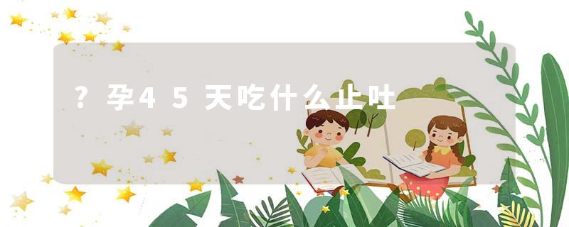 ?孕45天吃什么止吐