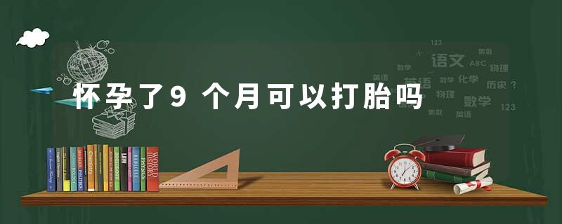 怀孕了9个月可以打胎吗