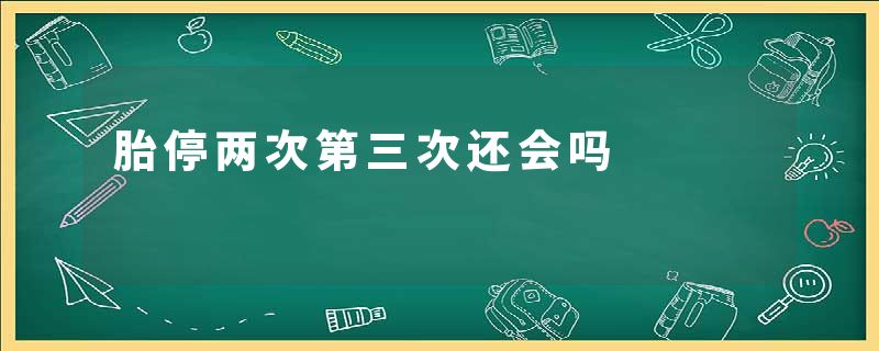 胎停两次第三次还会吗