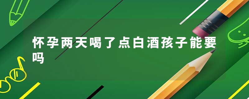 怀孕两天喝了点白酒孩子能要吗