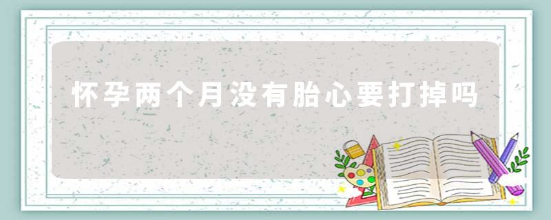怀孕两个月没有胎心要打掉吗