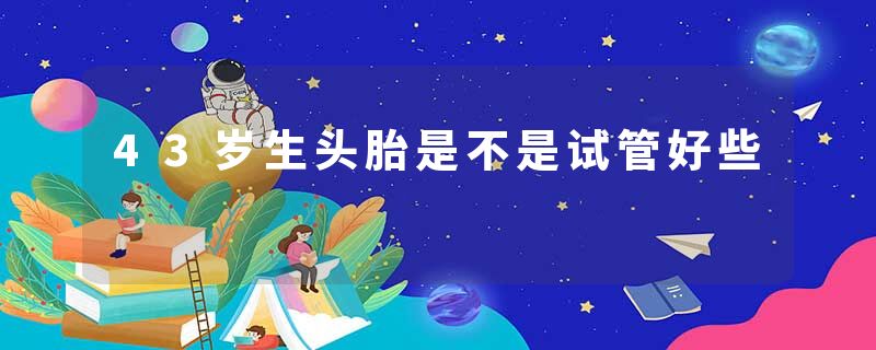 43岁生头胎是不是试管好些