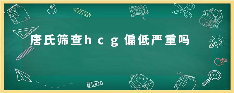 唐氏筛查hcg偏低严重吗