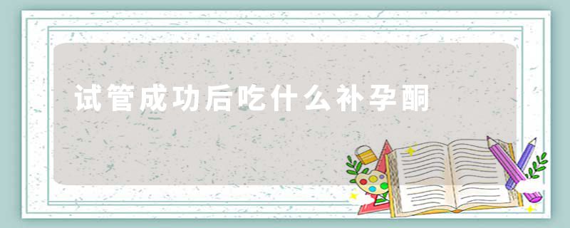 试管成功后吃什么补孕酮
